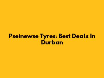Pseinewse Tyres: Best Deals In Durban