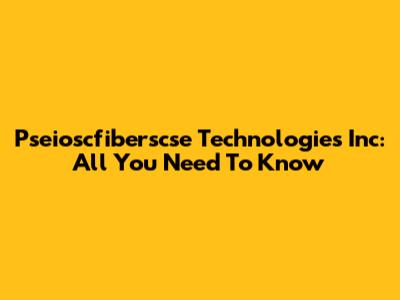 Pseioscfiberscse Technologies Inc: All You Need To Know