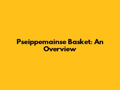 Pseippemainse Basket: An Overview