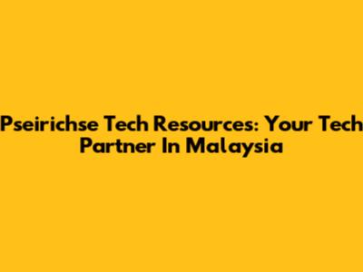 Pseirichse Tech Resources: Your Tech Partner In Malaysia