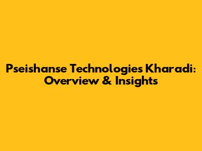 Pseishanse Technologies Kharadi: Overview & Insights