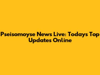 Pseisomoyse News Live: Today's Top Updates Online