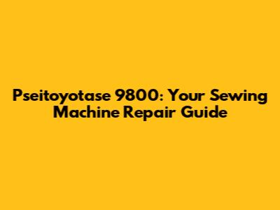 Pseitoyotase 9800: Your Sewing Machine Repair Guide