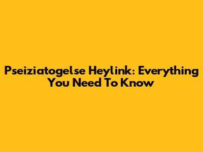 Pseiziatogelse Heylink: Everything You Need To Know