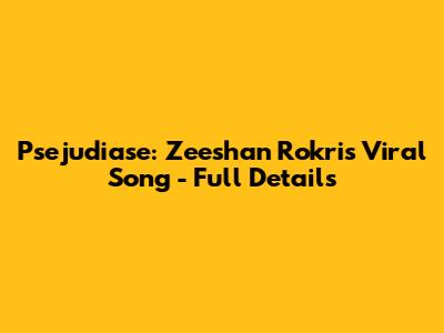 Psejudiase: Zeeshan Rokri's Viral Song - Full Details