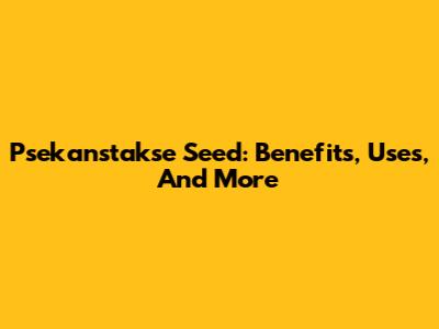 Psekanstakse Seed: Benefits, Uses, And More
