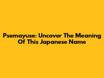 Psemayuse: Uncover The Meaning Of This Japanese Name