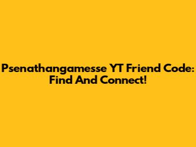 Psenathangamesse YT Friend Code: Find And Connect!