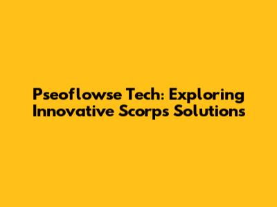 Pseoflowse Tech: Exploring Innovative Scorps Solutions