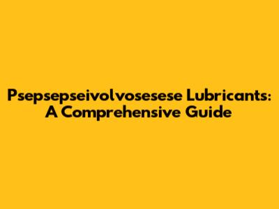 Psepsepseivolvosesese Lubricants: A Comprehensive Guide