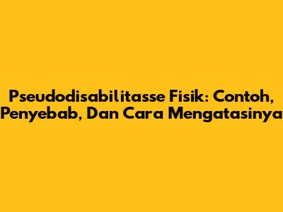 Pseudodisabilitasse Fisik: Contoh, Penyebab, Dan Cara Mengatasinya