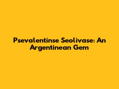 Psevalentinse Seolivase: An Argentinean Gem