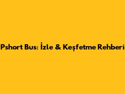 Pshort Bus: İzle & Keşfetme Rehberi