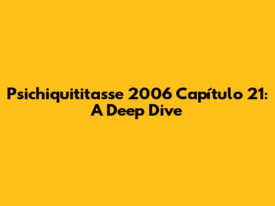 Psichiquititasse 2006 Capítulo 21: A Deep Dive