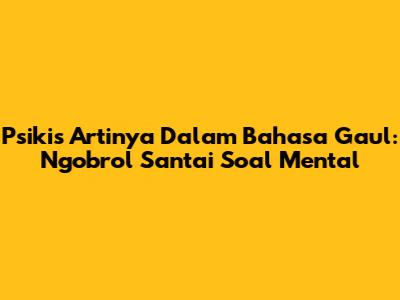 Psikis Artinya Dalam Bahasa Gaul: Ngobrol Santai Soal Mental
