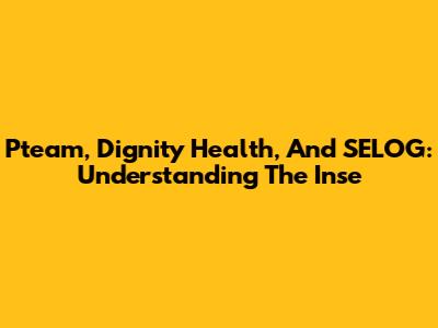 Pteam, Dignity Health, And SELOG: Understanding The Inse