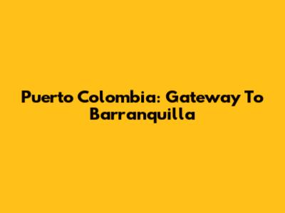 Puerto Colombia: Gateway To Barranquilla