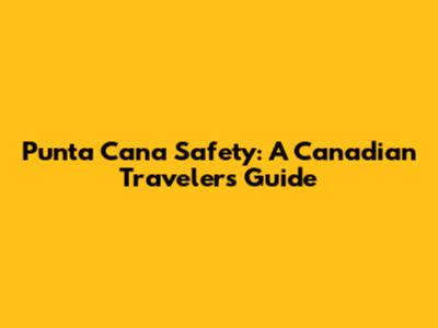 Punta Cana Safety: A Canadian Traveler's Guide