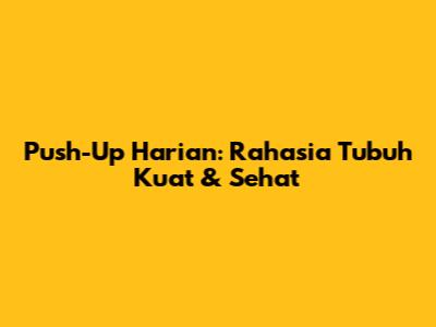 Push-Up Harian: Rahasia Tubuh Kuat & Sehat
