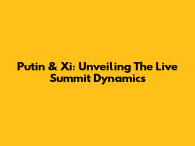 Putin & Xi: Unveiling The Live Summit Dynamics