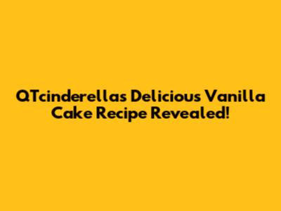 QTcinderella's Delicious Vanilla Cake Recipe Revealed!