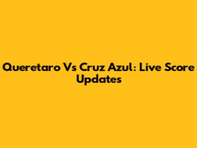 Queretaro Vs Cruz Azul: Live Score Updates