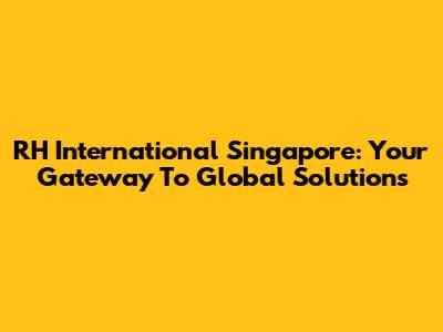 RH International Singapore: Your Gateway To Global Solutions