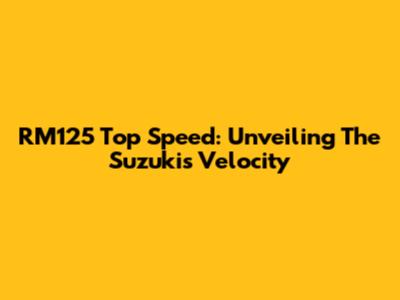 RM125 Top Speed: Unveiling The Suzuki's Velocity
