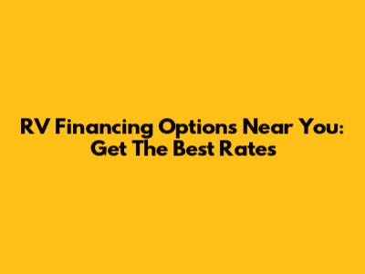 RV Financing Options Near You: Get The Best Rates