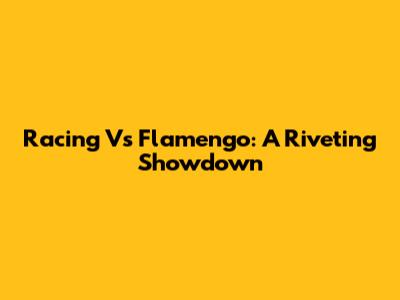 Racing Vs Flamengo: A Riveting Showdown