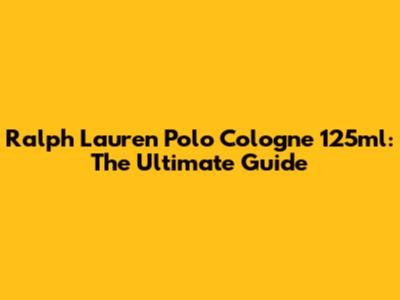 Ralph Lauren Polo Cologne 125ml: The Ultimate Guide