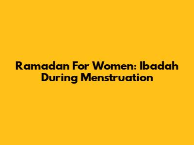 Ramadan For Women: Ibadah During Menstruation