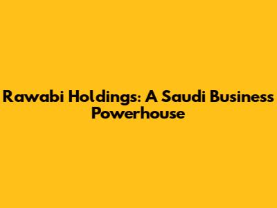 Rawabi Holdings: A Saudi Business Powerhouse