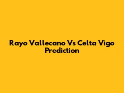 Rayo Vallecano Vs Celta Vigo Prediction