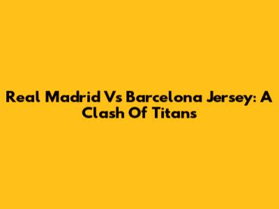 Real Madrid Vs Barcelona Jersey: A Clash Of Titans