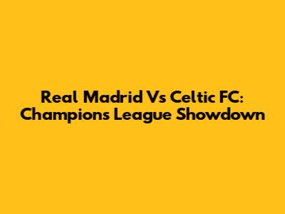 Real Madrid Vs Celtic FC: Champions League Showdown