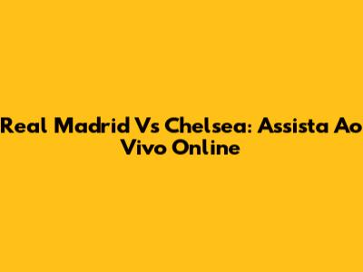Real Madrid Vs Chelsea: Assista Ao Vivo Online