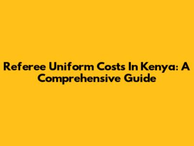 Referee Uniform Costs In Kenya: A Comprehensive Guide
