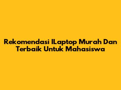 Rekomendasi ILaptop Murah Dan Terbaik Untuk Mahasiswa