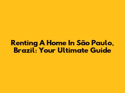 Renting A Home In São Paulo, Brazil: Your Ultimate Guide
