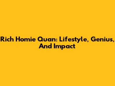 Rich Homie Quan: Lifestyle, Genius, And Impact