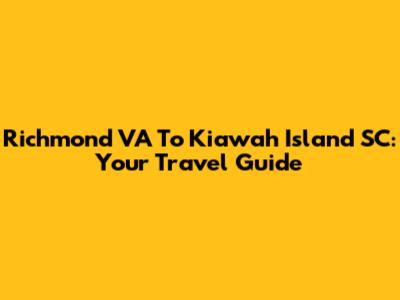 Richmond VA To Kiawah Island SC: Your Travel Guide