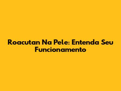 Roacutan Na Pele: Entenda Seu Funcionamento