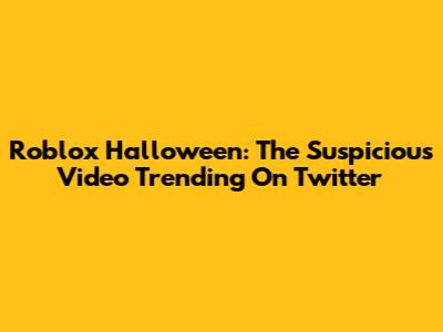 Roblox Halloween: The Suspicious Video Trending On Twitter