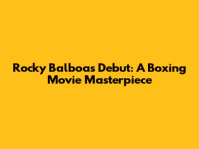 Rocky Balboa's Debut: A Boxing Movie Masterpiece