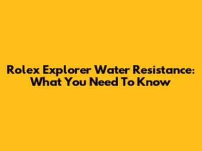 Rolex Explorer Water Resistance: What You Need To Know