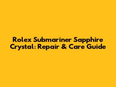 Rolex Submariner Sapphire Crystal: Repair & Care Guide