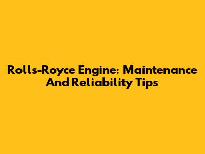 Rolls-Royce Engine: Maintenance And Reliability Tips