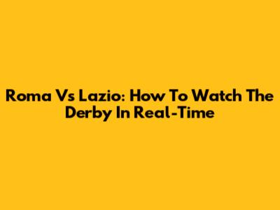 Roma Vs Lazio: How To Watch The Derby In Real-Time