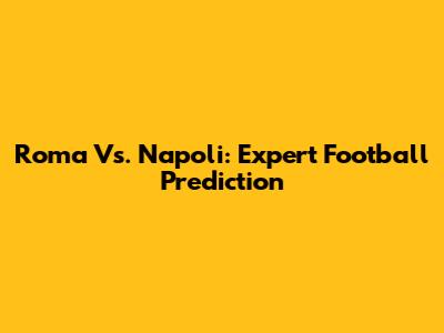 Roma Vs. Napoli: Expert Football Prediction